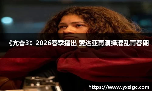 壹号大舞台《亢奋3》2026春季播出 赞达亚再演绎混乱青春期